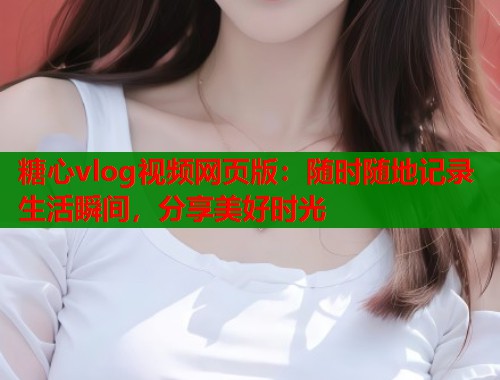 糖心vlog视频网页版：随时随地记录生活瞬间，分享美好时光  第1张