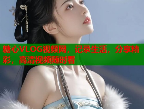 糖心VLOG视频网，记录生活，分享精彩，高清视频随时看  第1张
