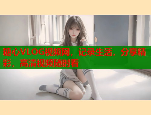 糖心VLOG视频网，记录生活，分享精彩，高清视频随时看  第2张