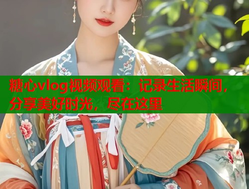 糖心vlog视频观看：记录生活瞬间，分享美好时光，尽在这里  第1张