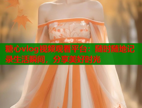 糖心vlog视频观看平台：随时随地记录生活瞬间，分享美好时光  第2张