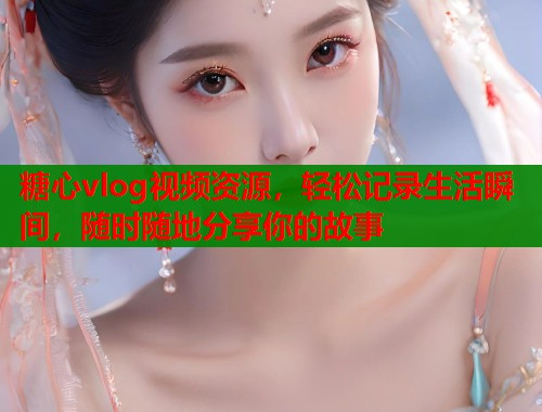 糖心vlog视频资源，轻松记录生活瞬间，随时随地分享你的故事  第1张