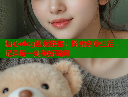 糖心vlog视频链接：探索创意生活，记录每一刻美好瞬间  第1张