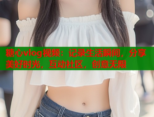 糖心vlog视频：记录生活瞬间，分享美好时光，互动社区，创意无限  第1张