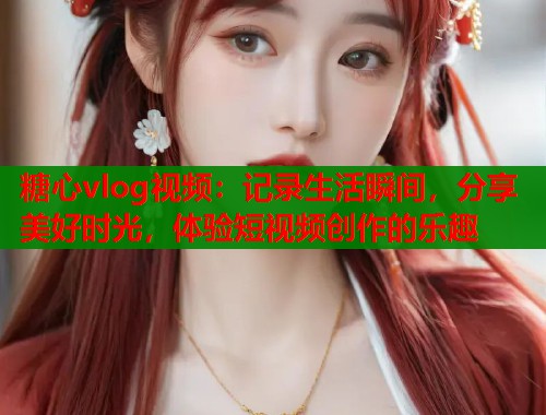 糖心vlog视频：记录生活瞬间，分享美好时光，体验短视频创作的乐趣  第1张