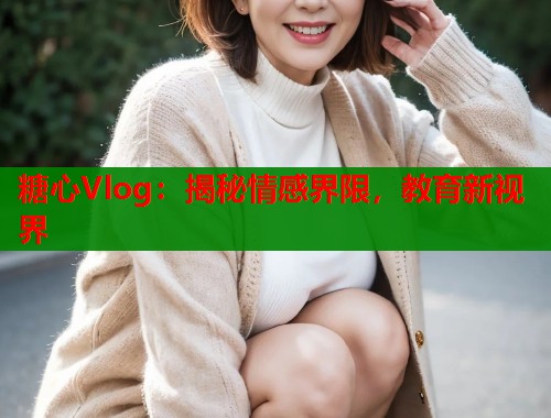 糖心Vlog：揭秘情感界限，教育新视界  第1张