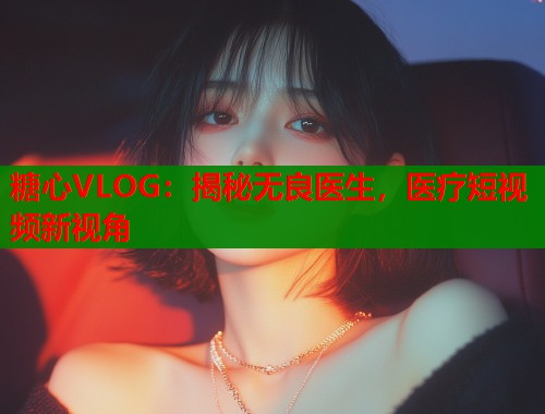 糖心VLOG：揭秘无良医生，医疗短视频新视角  第1张