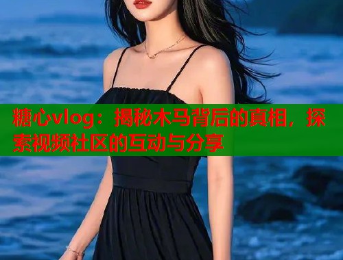 糖心vlog：揭秘木马背后的真相，探索视频社区的互动与分享  第1张