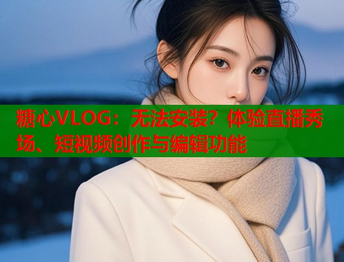 糖心VLOG：无法安装？体验直播秀场、短视频创作与编辑功能  第1张