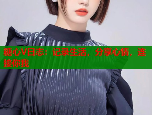 糖心V日志：记录生活，分享心情，连接你我  第2张
