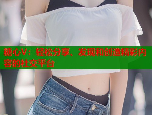 糖心V：轻松分享、发现和创造精彩内容的社交平台  第1张