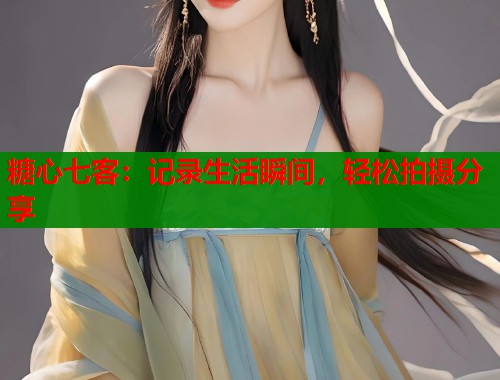 糖心七客：记录生活瞬间，轻松拍摄分享  第1张