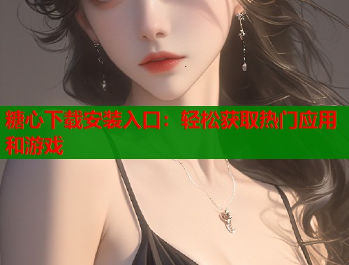 糖心下载安装入口：轻松获取热门应用和游戏  第1张