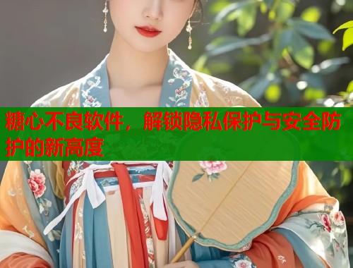 糖心不良软件，解锁隐私保护与安全防护的新高度  第1张