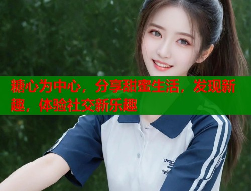 糖心为中心，分享甜蜜生活，发现新趣，体验社交新乐趣  第1张