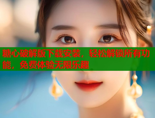 糖心破解版下载安装，轻松解锁所有功能，免费体验无限乐趣  第2张