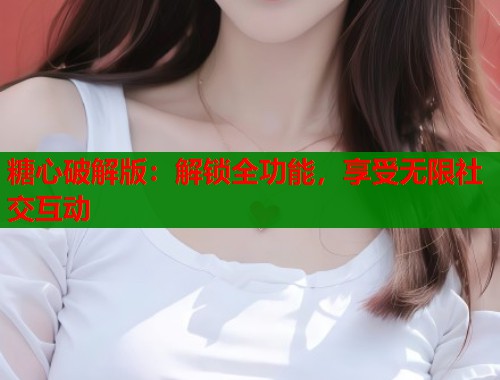 糖心破解版：解锁全功能，享受无限社交互动  第1张