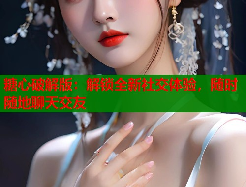 糖心破解版：解锁全新社交体验，随时随地聊天交友  第1张