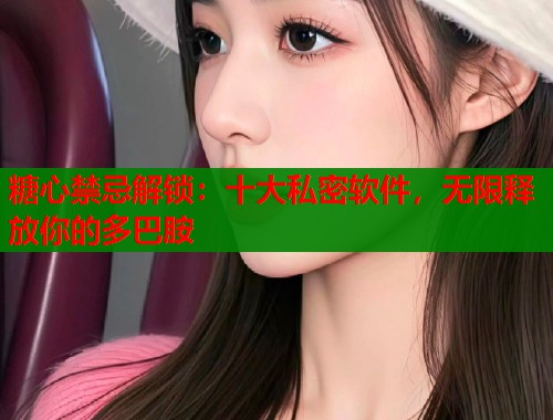 糖心禁忌解锁：十大私密软件，无限释放你的多巴胺  第1张
