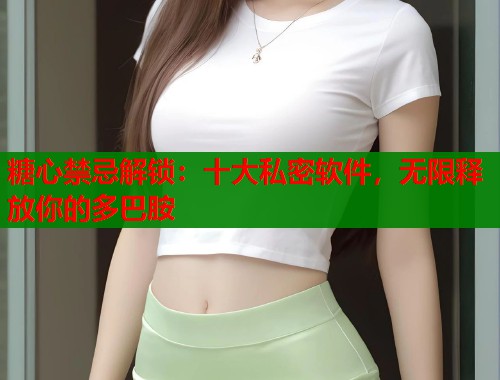 糖心禁忌解锁：十大私密软件，无限释放你的多巴胺  第2张