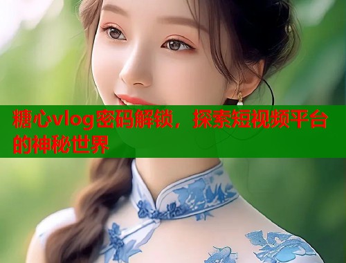 糖心vlog密码解锁，探索短视频平台的神秘世界  第1张