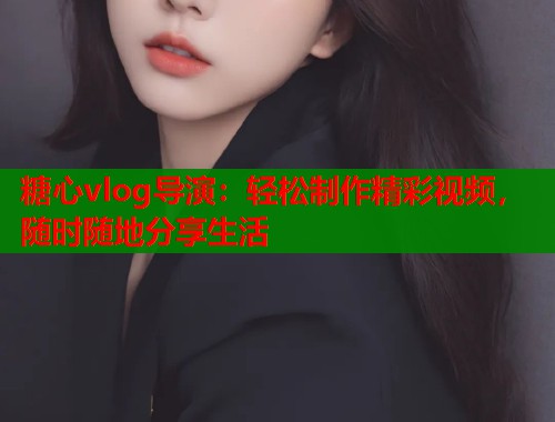 糖心vlog导演：轻松制作精彩视频，随时随地分享生活  第1张