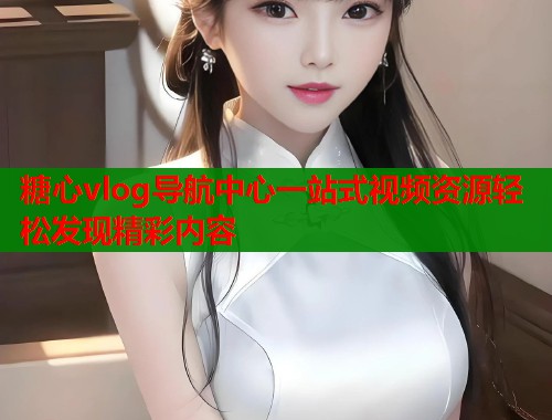 糖心vlog导航中心一站式视频资源轻松发现精彩内容  第1张