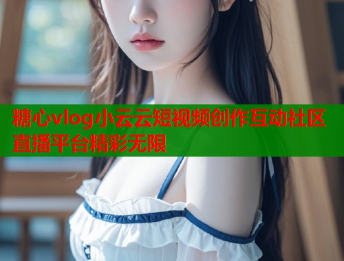 糖心vlog小云云短视频创作互动社区直播平台精彩无限  第2张