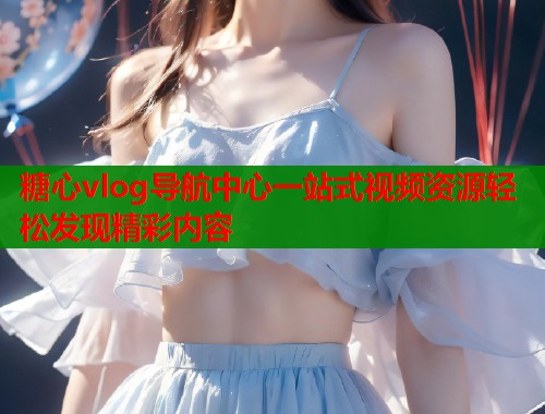 糖心vlog导航中心一站式视频资源轻松发现精彩内容  第2张