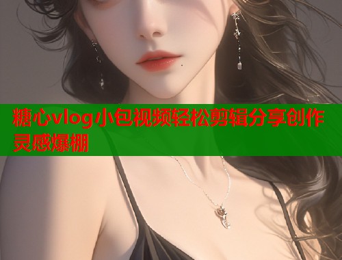 糖心vlog小包视频轻松剪辑分享创作灵感爆棚  第1张