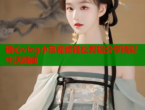 糖心vlog小巨视频轻松剪辑分享精彩生活瞬间  第1张