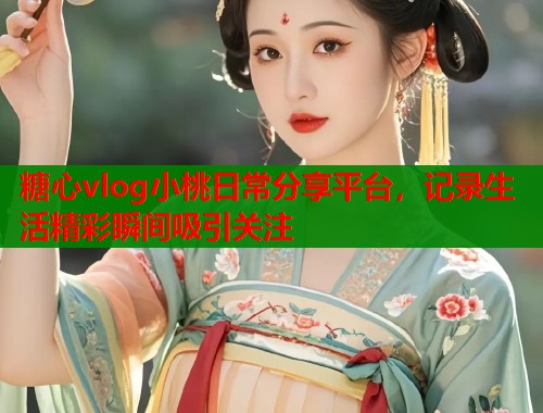 糖心vlog小桃日常分享平台，记录生活精彩瞬间吸引关注  第2张
