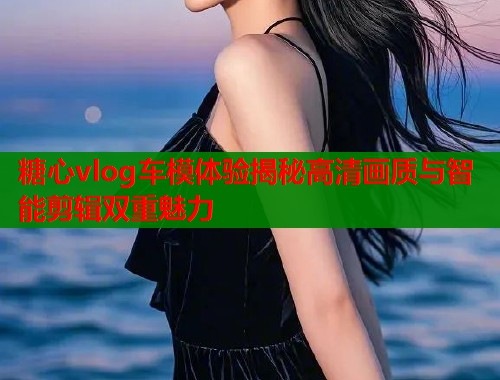 糖心vlog车模体验揭秘高清画质与智能剪辑双重魅力  第1张