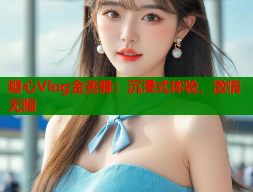 糖心Vlog金善雅：沉浸式体验，激情无限  第1张