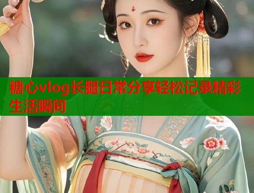 糖心vlog长腿日常分享轻松记录精彩生活瞬间  第1张
