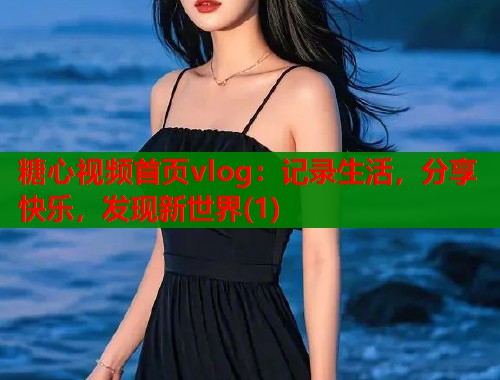 糖心视频首页vlog：记录生活，分享快乐，发现新世界(1)  第1张