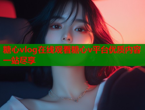 糖心vlog在线观看糖心v平台优质内容一站尽享  第1张