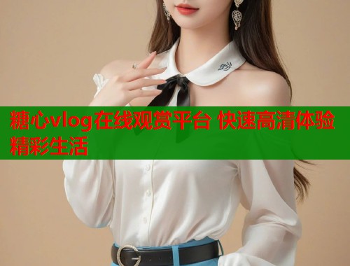糖心vlog在线观赏平台 快速高清体验精彩生活  第1张