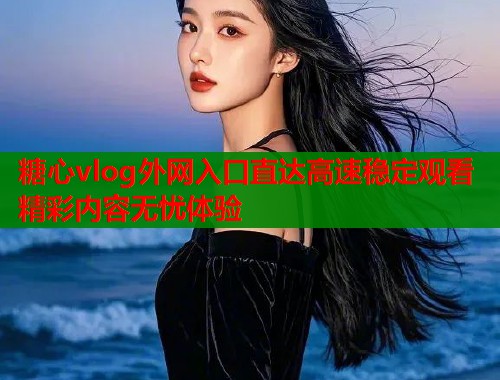 糖心vlog外网入口直达高速稳定观看精彩内容无忧体验  第1张