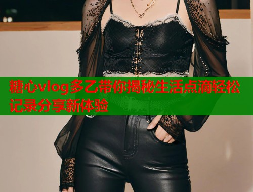 糖心vlog多乙带你揭秘生活点滴轻松记录分享新体验  第1张