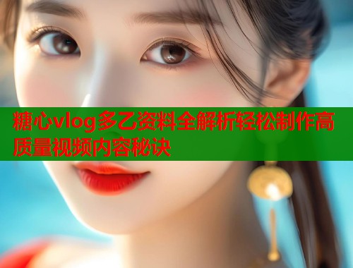 糖心vlog多乙资料全解析轻松制作高质量视频内容秘诀  第1张