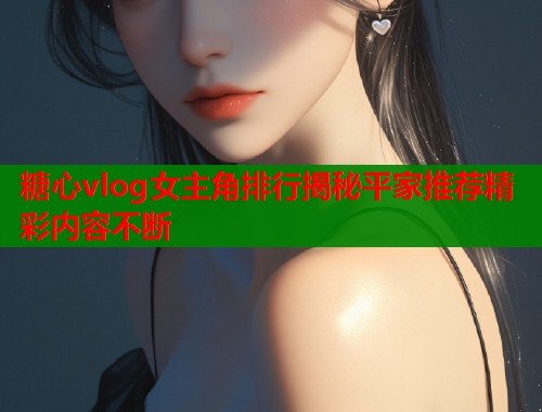糖心vlog女主角排行揭秘平家推荐精彩内容不断  第1张