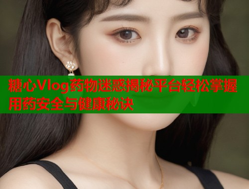 糖心Vlog药物迷惑揭秘平台轻松掌握用药安全与健康秘诀  第1张