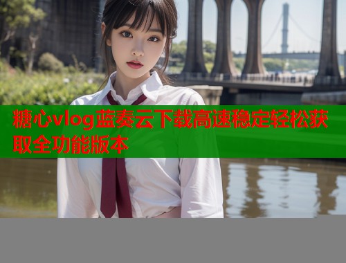 糖心vlog蓝奏云下载高速稳定轻松获取全功能版本  第1张
