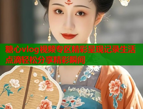 糖心vlog视频专区精彩呈现记录生活点滴轻松分享精彩瞬间  第1张