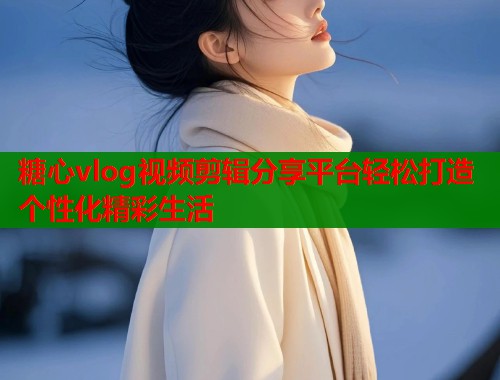 糖心vlog视频剪辑分享平台轻松打造个性化精彩生活  第1张