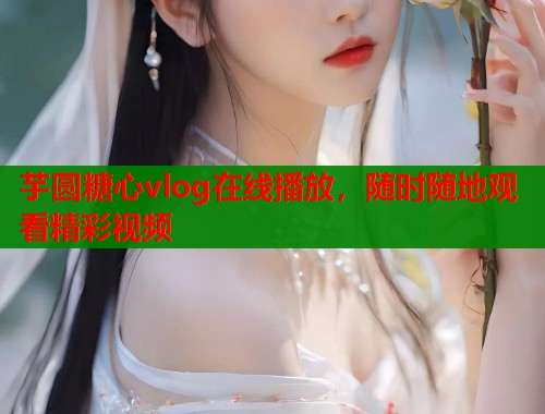 芋圆糖心vlog在线播放，随时随地观看精彩视频  第1张