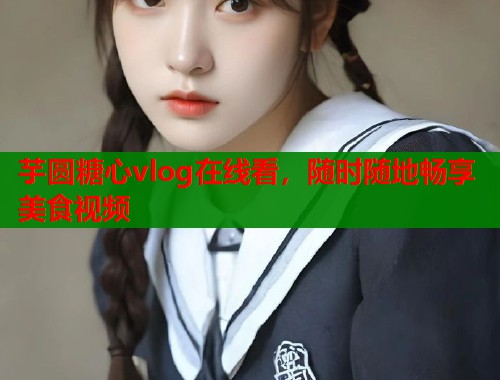 芋圆糖心vlog在线看，随时随地畅享美食视频  第1张