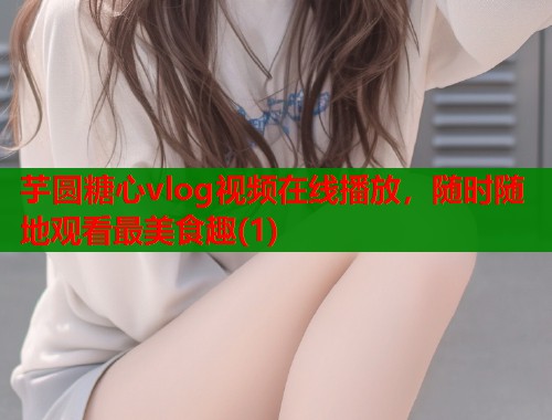 芋圆糖心vlog视频在线播放，随时随地观看最美食趣(1)  第1张