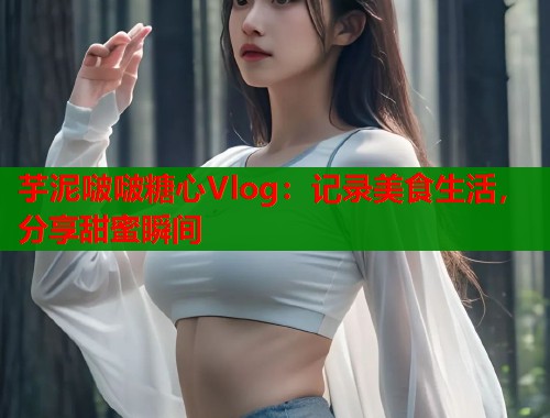 芋泥啵啵糖心Vlog：记录美食生活，分享甜蜜瞬间  第1张